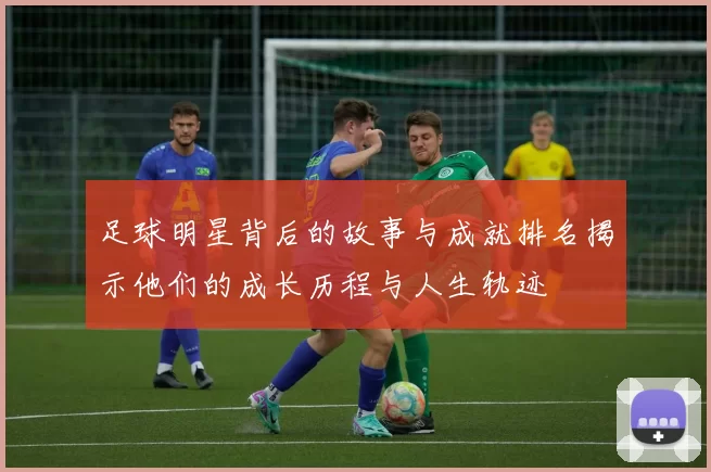 足球明星背后的故事与成就排名揭示他们的成长历程与人生轨迹