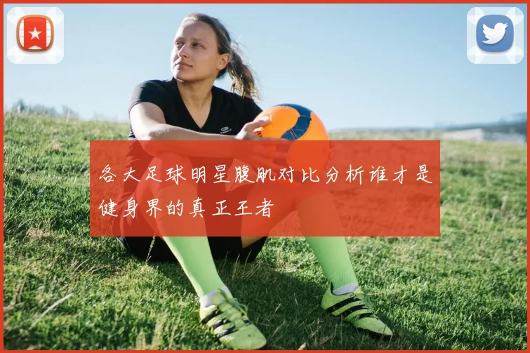 各大足球明星腹肌对比分析谁才是健身界的真正王者