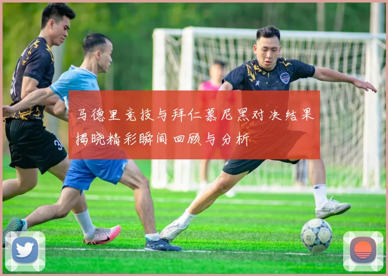 马德里竞技与拜仁慕尼黑对决结果揭晓精彩瞬间回顾与分析