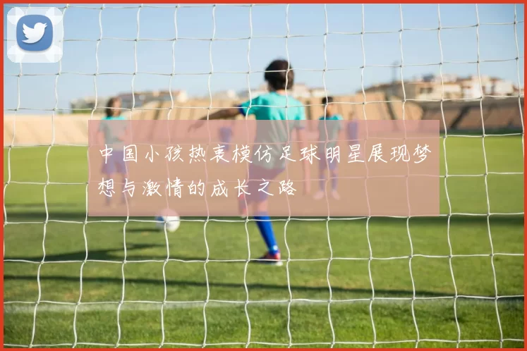 中国小孩热衷模仿足球明星展现梦想与激情的成长之路