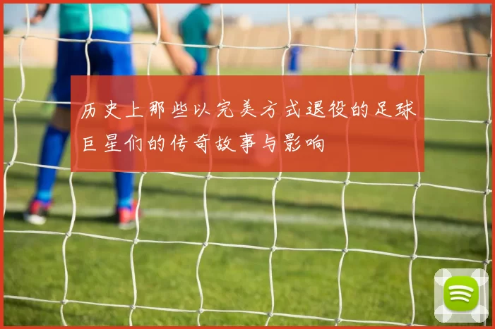 历史上那些以完美方式退役的足球巨星们的传奇故事与影响