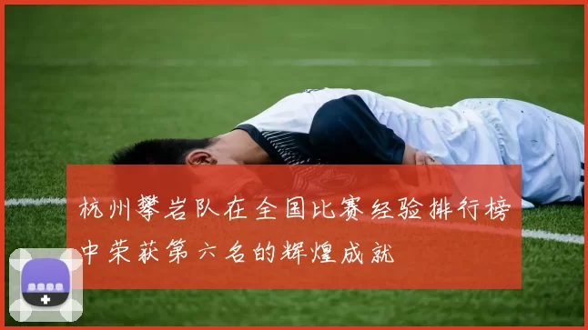 杭州攀岩队在全国比赛经验排行榜中荣获第六名的辉煌成就