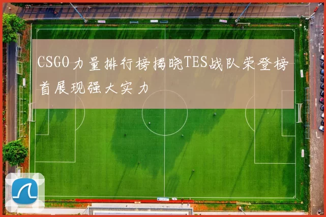CSGO力量排行榜揭晓TES战队荣登榜首展现强大实力