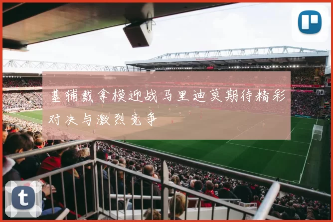 基辅戴拿模迎战马里迪莫期待精彩对决与激烈竞争