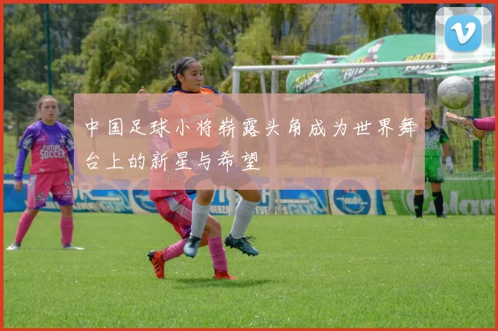 中国足球小将崭露头角成为世界舞台上的新星与希望