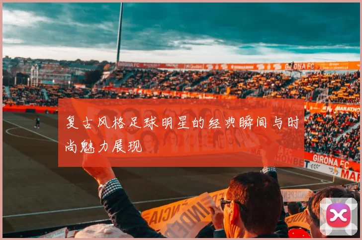 复古风格足球明星的经典瞬间与时尚魅力展现