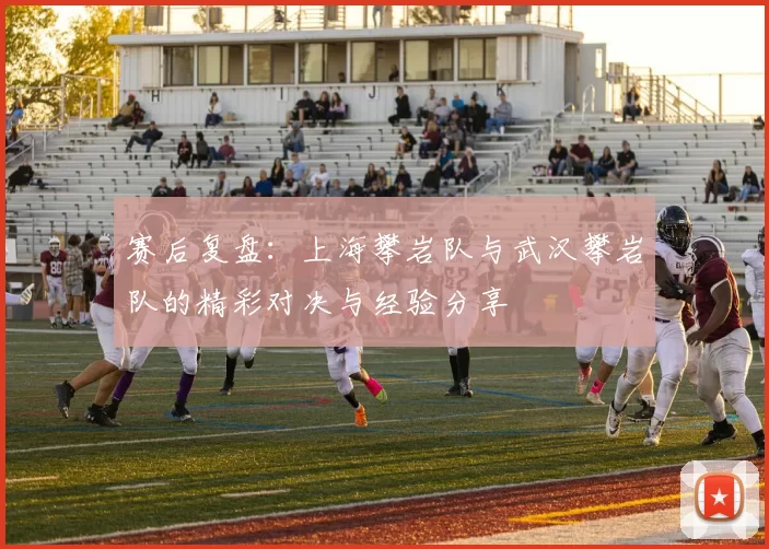 赛后复盘：上海攀岩队与武汉攀岩队的精彩对决与经验分享