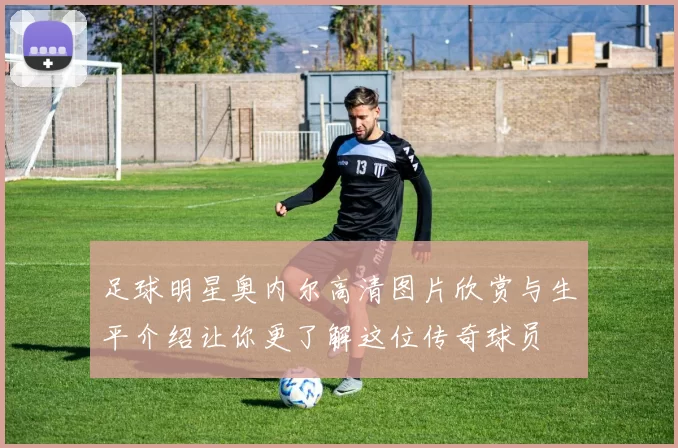 足球明星奥内尔高清图片欣赏与生平介绍让你更了解这位传奇球员