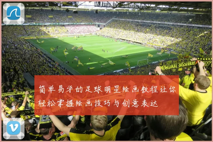 简单易学的足球明星绘画教程让你轻松掌握绘画技巧与创意表达
