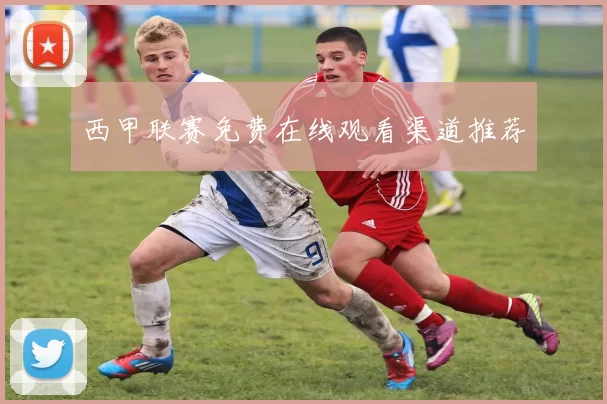 西甲联赛免费在线观看渠道推荐
