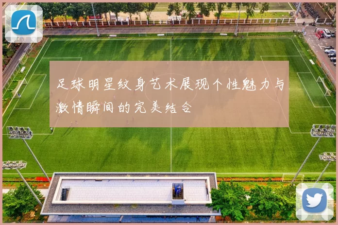 足球明星纹身艺术展现个性魅力与激情瞬间的完美结合