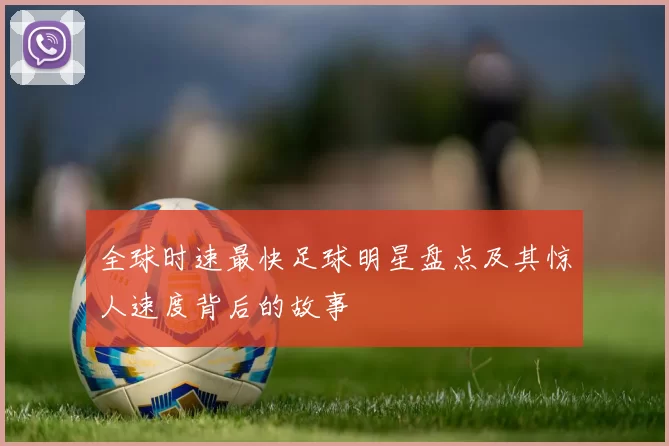 全球时速最快足球明星盘点及其惊人速度背后的故事