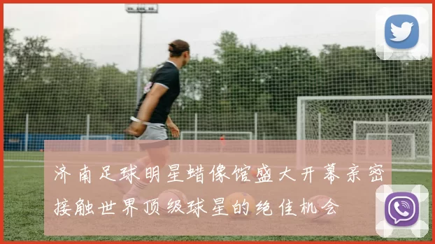济南足球明星蜡像馆盛大开幕亲密接触世界顶级球星的绝佳机会