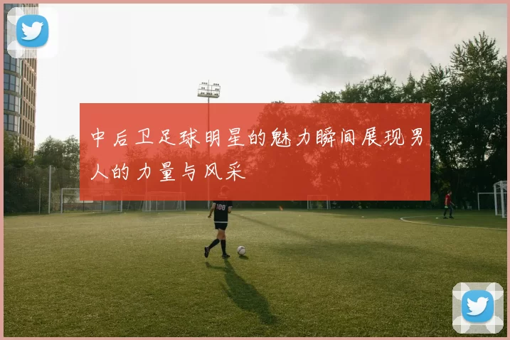 中后卫足球明星的魅力瞬间展现男人的力量与风采