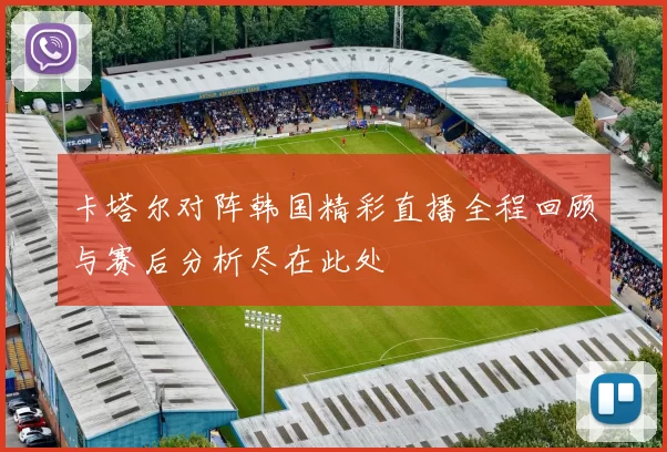 卡塔尔对阵韩国精彩直播全程回顾与赛后分析尽在此处