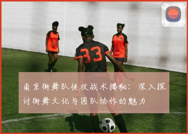 南京街舞队快攻战术揭秘：深入探讨街舞文化与团队协作的魅力