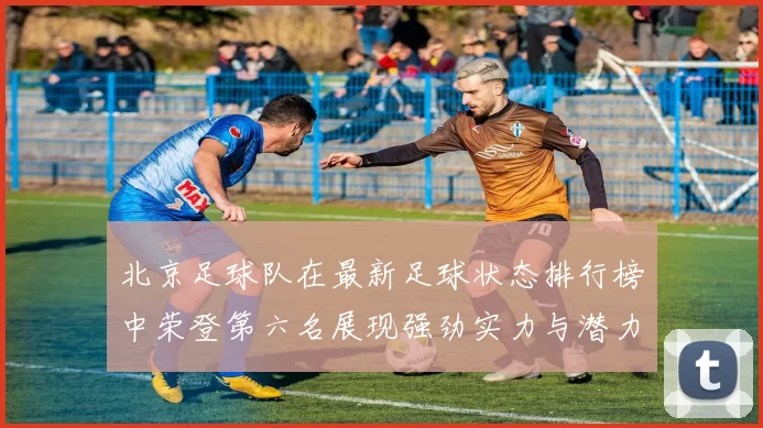 北京足球队在最新足球状态排行榜中荣登第六名展现强劲实力与潜力