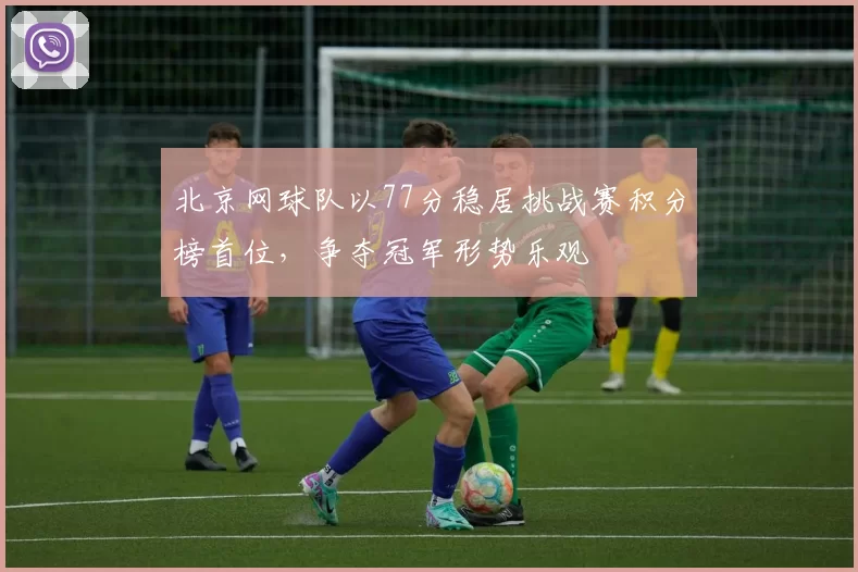 北京网球队以77分稳居挑战赛积分榜首位，争夺冠军形势乐观
