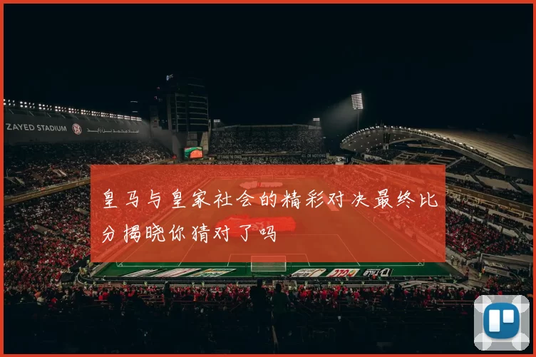 皇马与皇家社会的精彩对决最终比分揭晓你猜对了吗
