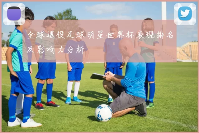 全球退役足球明星世界杯表现排名及影响力分析