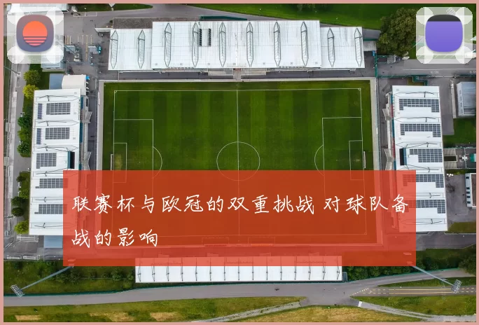 联赛杯与欧冠的双重挑战 对球队备战的影响