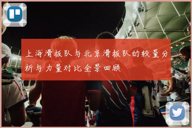 上海滑板队与北京滑板队的较量分析与力量对比全景回顾