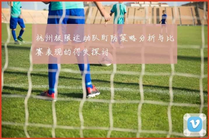 杭州极限运动队盯防策略分析与比赛表现的得失探讨
