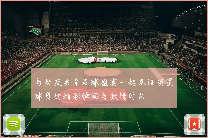 与好友共享足球盛宴一起见证明星球员的精彩瞬间与激情时刻