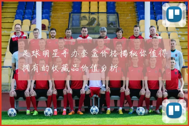 足球明星手办套盒价格揭秘你值得拥有的收藏品价值分析