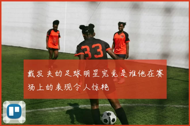 戴发夹的足球明星究竟是谁他在赛场上的表现令人惊艳