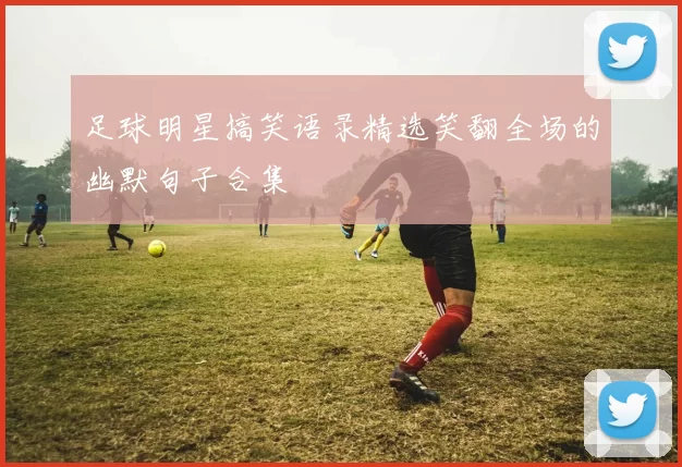 足球明星搞笑语录精选笑翻全场的幽默句子合集
