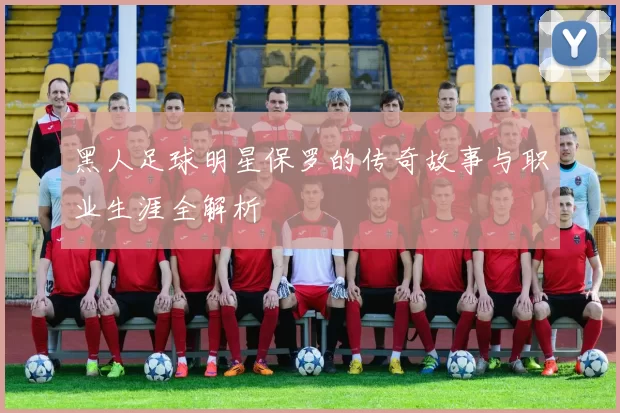 黑人足球明星保罗的传奇故事与职业生涯全解析