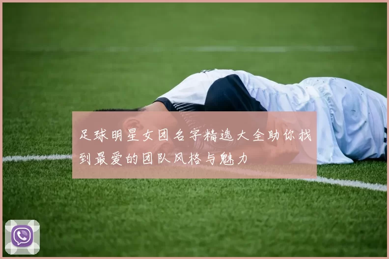 足球明星女团名字精选大全助你找到最爱的团队风格与魅力